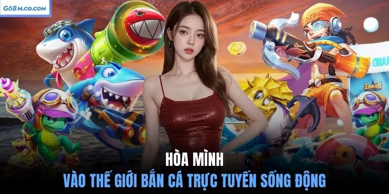 hoa-minh-vao-the-gioi-ban-ca-truc-tuyen-song-dong